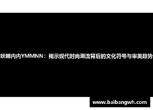 妖媚内内YMMNN：揭示现代时尚潮流背后的文化符号与审美趋势